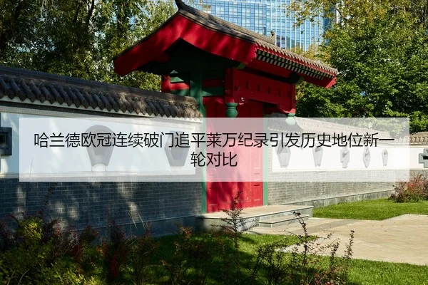 哈兰德欧冠连续破门追平莱万纪录引发历史地位新一轮对比